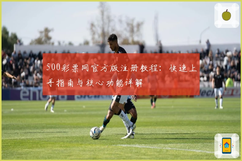 500彩票网官方版注册教程：快速上手指南与核心功能详解