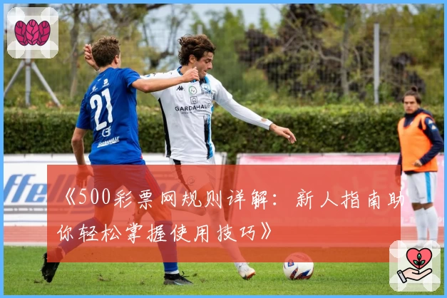 《500彩票网规则详解：新人指南助你轻松掌握使用技巧》