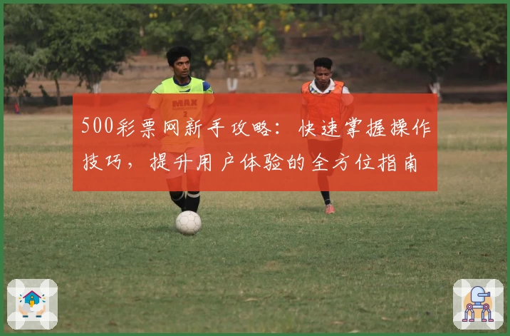 500彩票网新手攻略:快速掌握操作技巧,提升用户体验的全方位指南