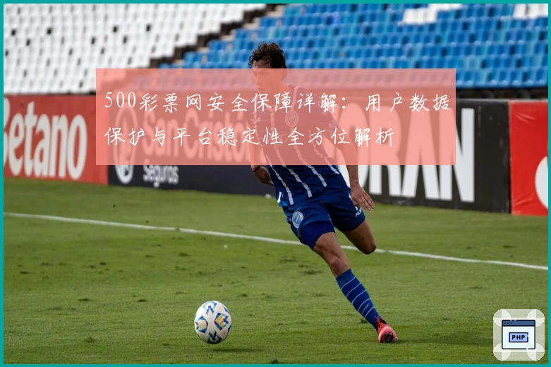 500彩票网安全保障详解：用户数据保护与平台稳定性全方位解析