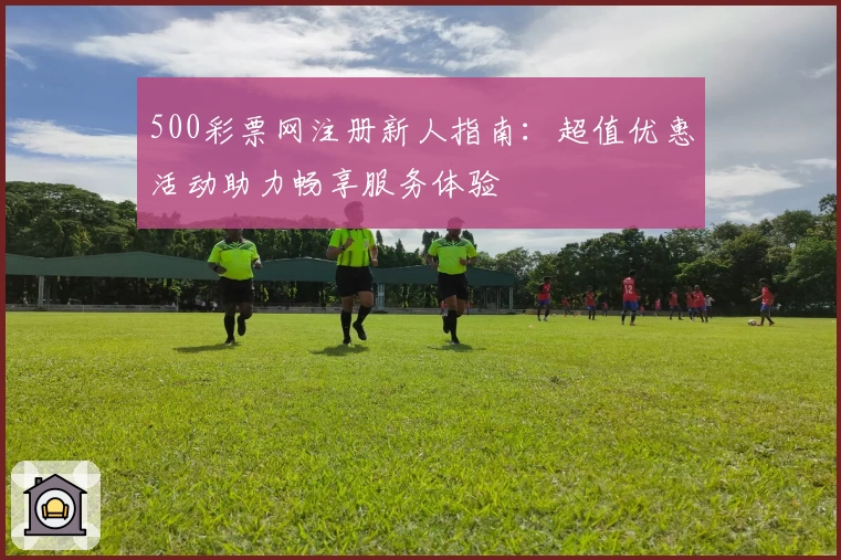 500彩票网注册新人指南：超值优惠活动助力畅享服务体验