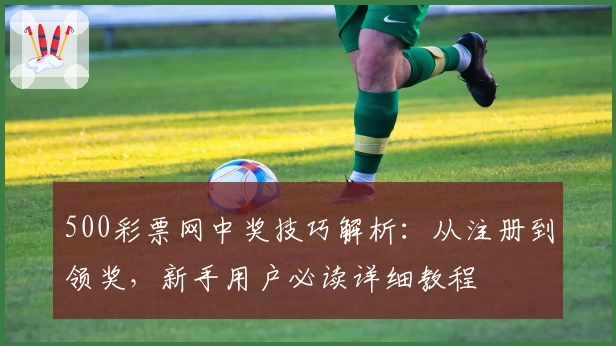 500彩票网中奖技巧解析：从注册到领奖，新手用户必读详细教程