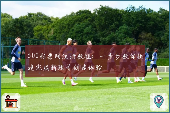 500彩票网注册教程：一步步教你快速完成新账号创建体验
