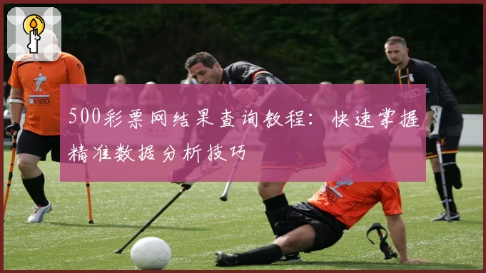 500彩票网结果查询教程:快速掌握精准数据分析技巧