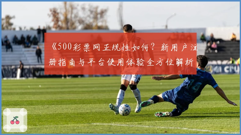 《500彩票网正规性如何？新用户注册指南与平台使用体验全方位解析》