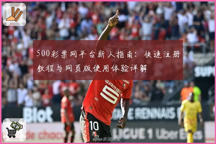 500彩票网平台新人指南:快速注册教程与网页版使用体验详解
