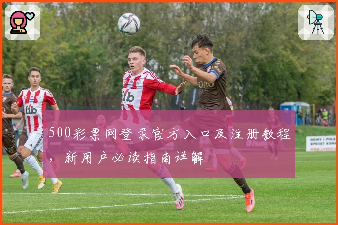 500彩票网登录官方入口及注册教程，新用户必读指南详解