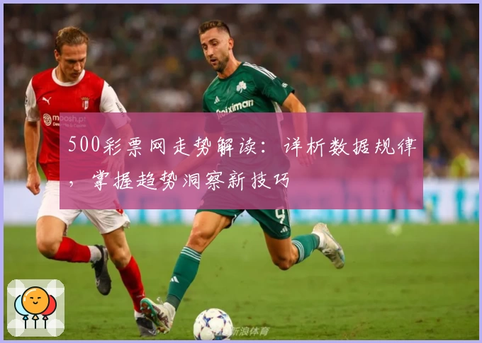 500彩票网走势解读：详析数据规律，掌握趋势洞察新技巧