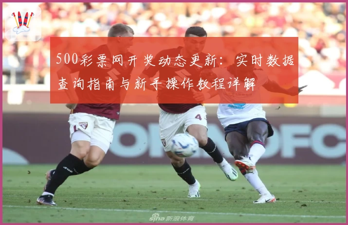 500彩票网开奖动态更新：实时数据查询指南与新手操作教程详解