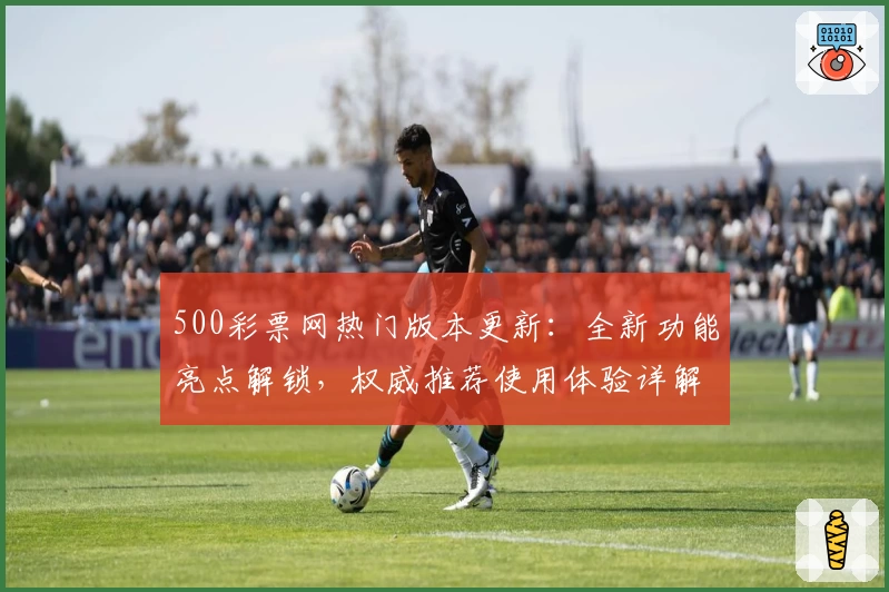 500彩票网热门版本更新：全新功能亮点解锁，权威推荐使用体验详解