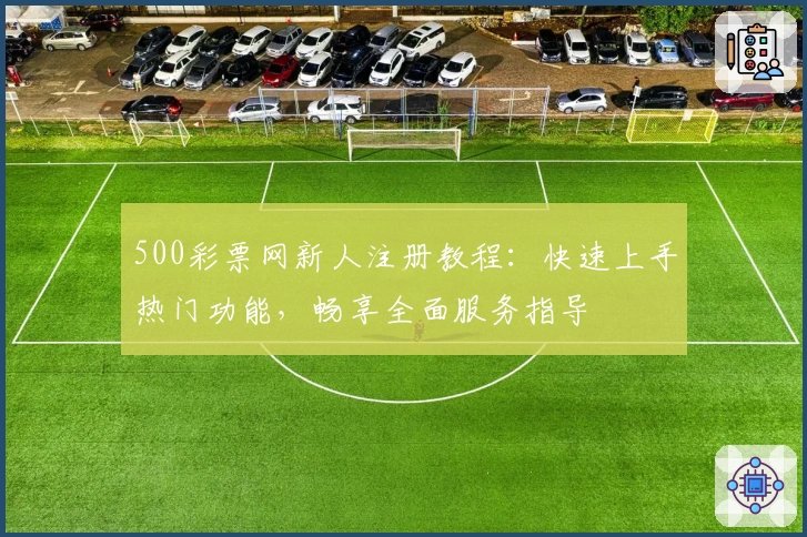 500彩票网新人注册教程:快速上手热门功能,畅享全面服务指导