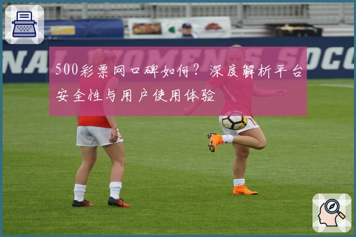 500彩票网口碑如何？深度解析平台安全性与用户使用体验