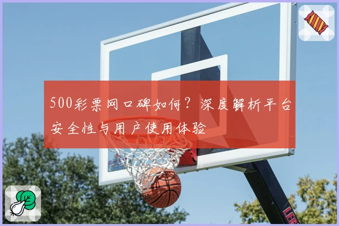 500彩票网口碑如何?深度解析平台安全性与用户使用体验