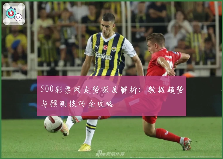 500彩票网走势深度解析:数据趋势与预测技巧全攻略