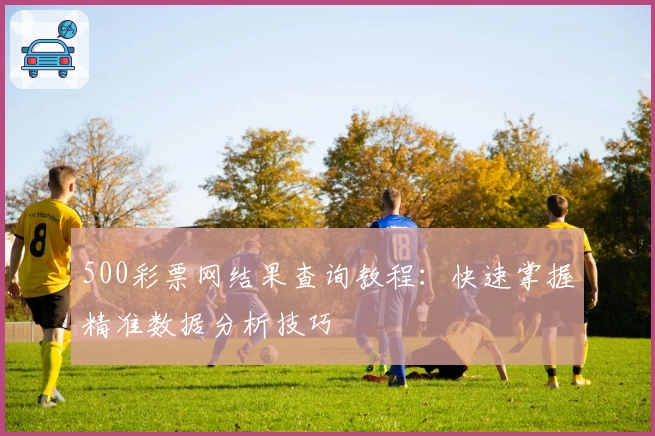 500彩票网结果查询教程：快速掌握精准数据分析技巧