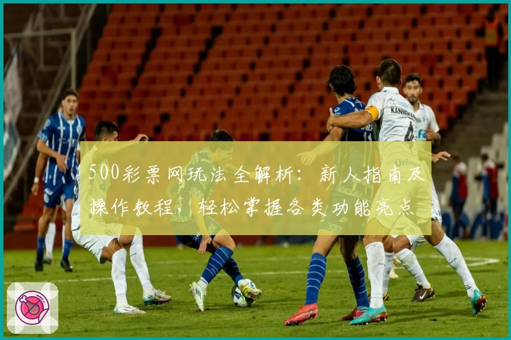 500彩票网玩法全解析:新人指南及操作教程,轻松掌握各类功能亮点