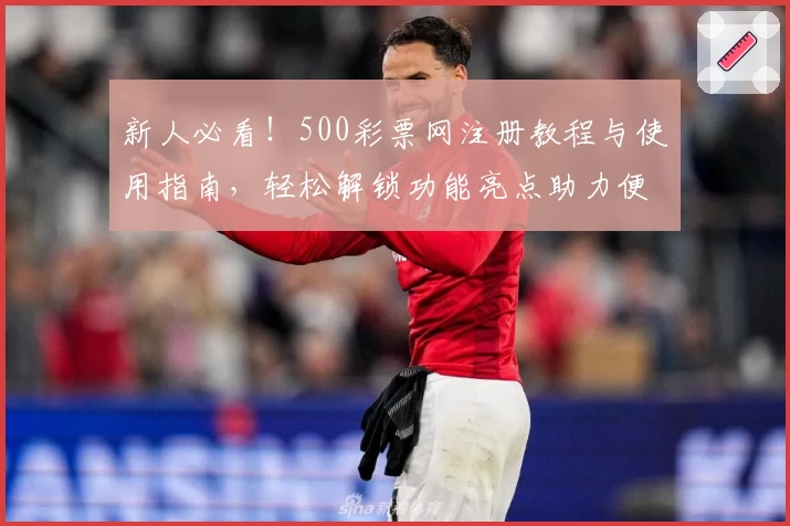 新人必看！500彩票网注册教程与使用指南，轻松解锁功能亮点助力便捷体验