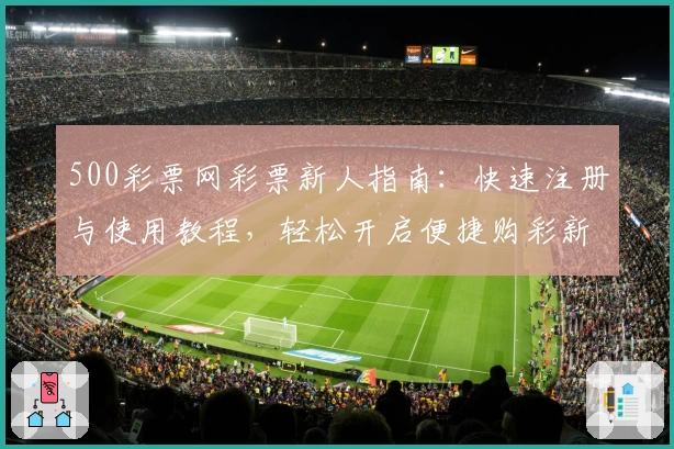 500彩票网彩票新人指南：快速注册与使用教程，轻松开启便捷购彩新体验