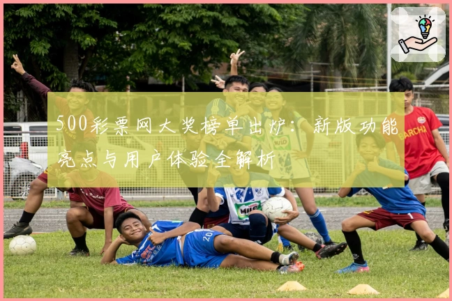 500彩票网大奖榜单出炉:新版功能亮点与用户体验全解析