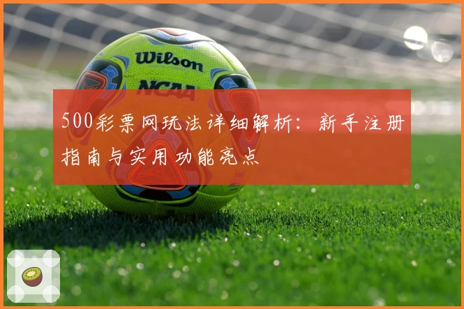 500彩票网玩法详细解析：新手注册指南与实用功能亮点