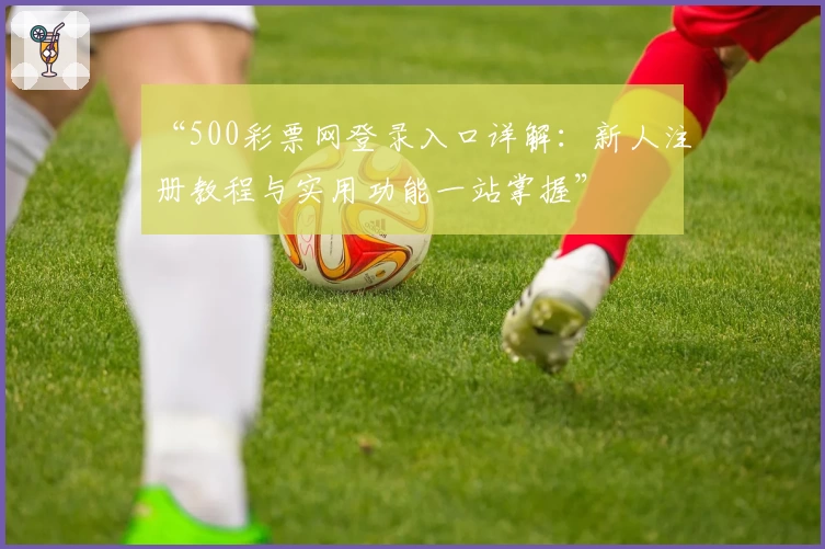 “500彩票网登录入口详解：新人注册教程与实用功能一站掌握”