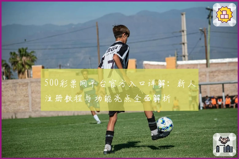 500彩票网平台官方入口详解：新人注册教程与功能亮点全面解析