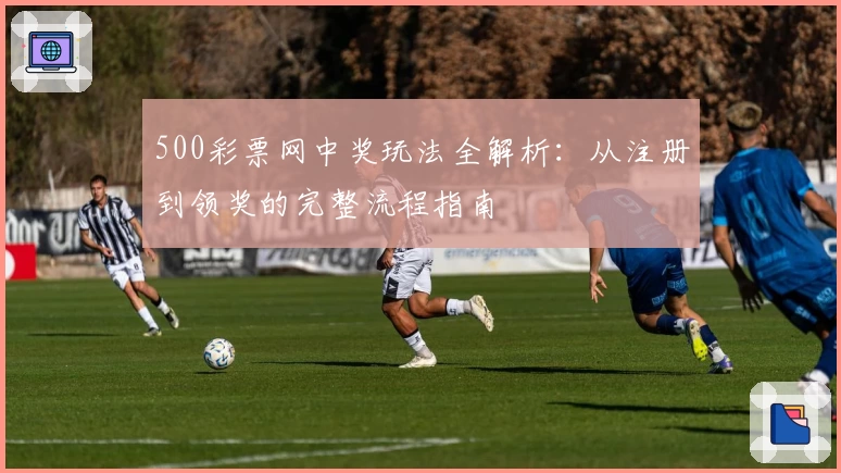 500彩票网中奖玩法全解析：从注册到领奖的完整流程指南