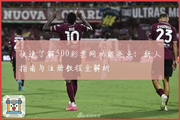 快速了解500彩票网功能亮点：新人指南与注册教程全解析