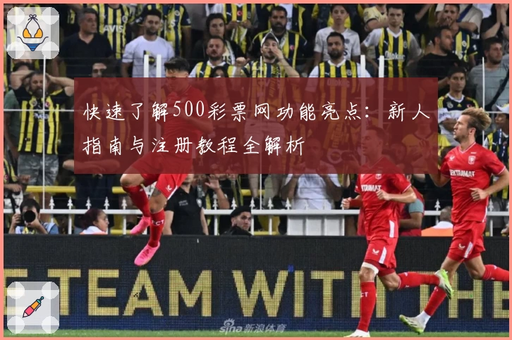 快速了解500彩票网功能亮点：新人指南与注册教程全解析