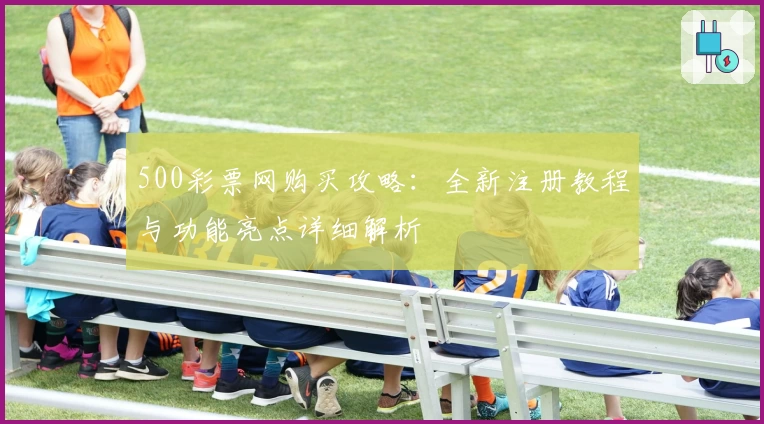 500彩票网购买攻略：全新注册教程与功能亮点详细解析