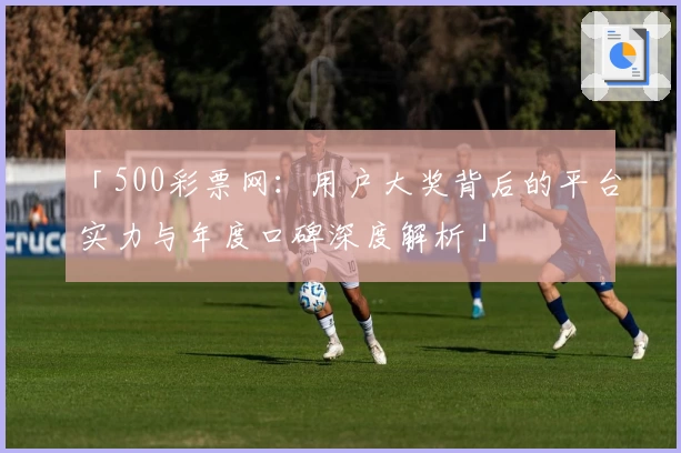 「500彩票网：用户大奖背后的平台实力与年度口碑深度解析」