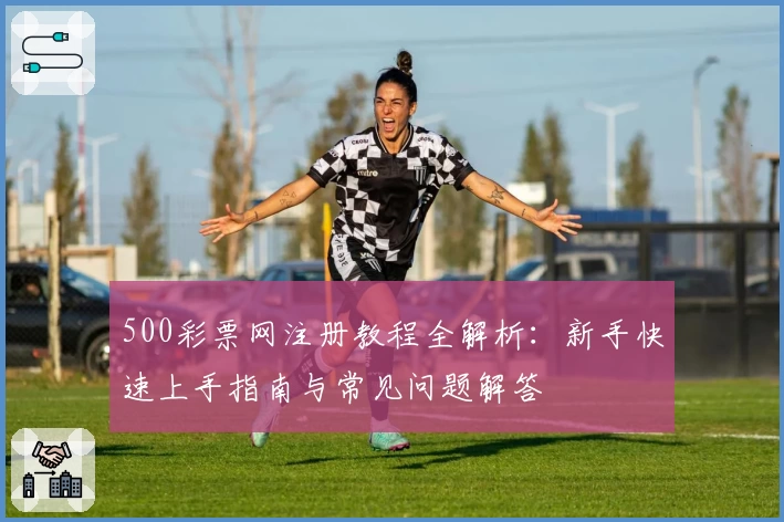 500彩票网注册教程全解析：新手快速上手指南与常见问题解答