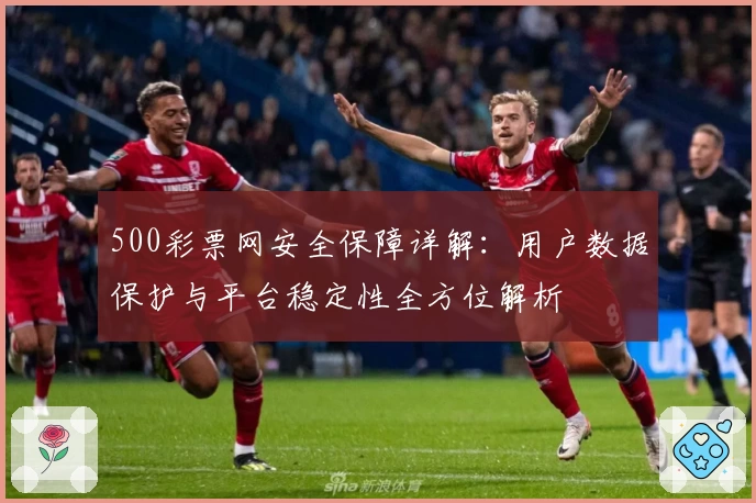 500彩票网安全保障详解：用户数据保护与平台稳定性全方位解析