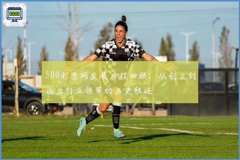 500彩票网发展历程回顾：从创立到成为行业领军的历史轨迹