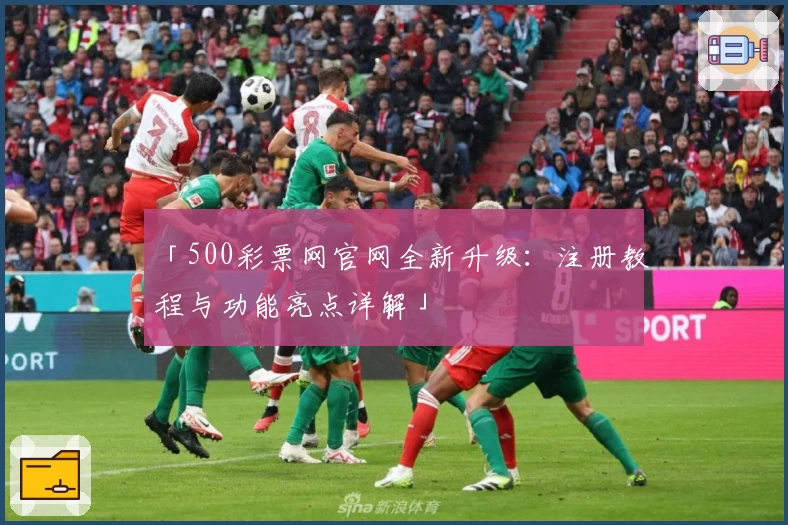 「500彩票网官网全新升级：注册教程与功能亮点详解」