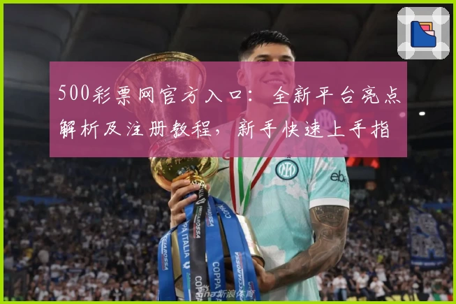 500彩票网官方入口：全新平台亮点解析及注册教程，新手快速上手指南