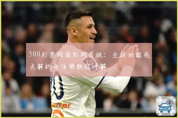 500彩票网国际网页版：全新功能亮点解析与注册教程详解