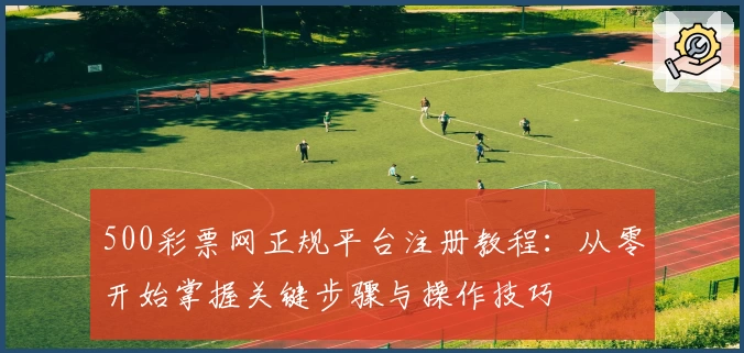 500彩票网正规平台注册教程：从零开始掌握关键步骤与操作技巧