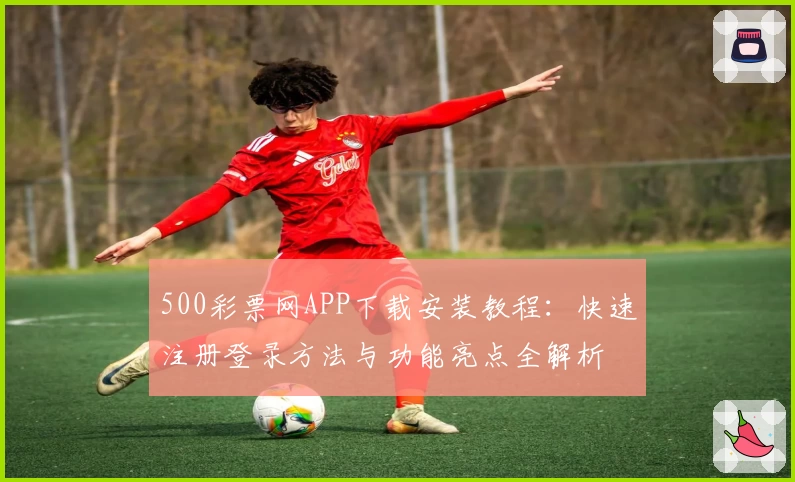 500彩票网APP下载安装教程：快速注册登录方法与功能亮点全解析