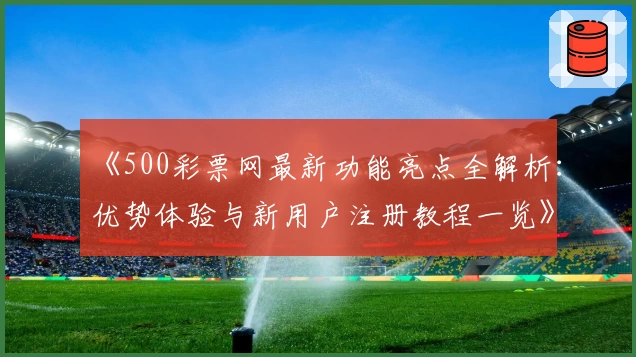 《500彩票网最新功能亮点全解析：优势体验与新用户注册教程一览》