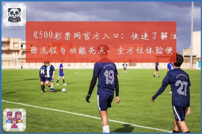 《500彩票网官方入口：快速了解注册流程与功能亮点，全方位体验便捷服务》