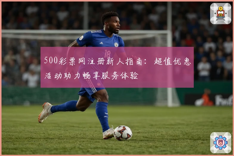 500彩票网注册新人指南：超值优惠活动助力畅享服务体验