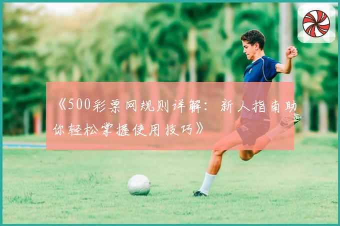 《500彩票网规则详解：新人指南助你轻松掌握使用技巧》