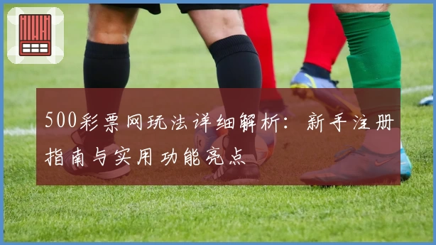 500彩票网玩法详细解析：新手注册指南与实用功能亮点