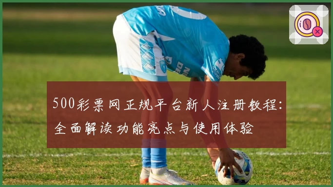 500彩票网正规平台新人注册教程：全面解读功能亮点与使用体验