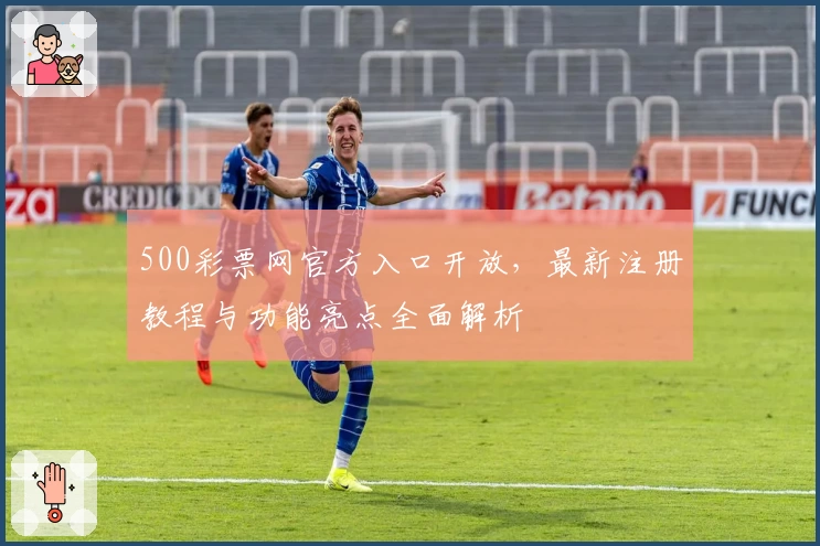 500彩票网官方入口开放,最新注册教程与功能亮点全面解析