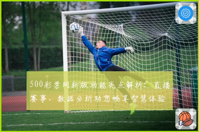 500彩票网新版功能亮点解析：直播赛事、数据分析助您畅享智慧体验