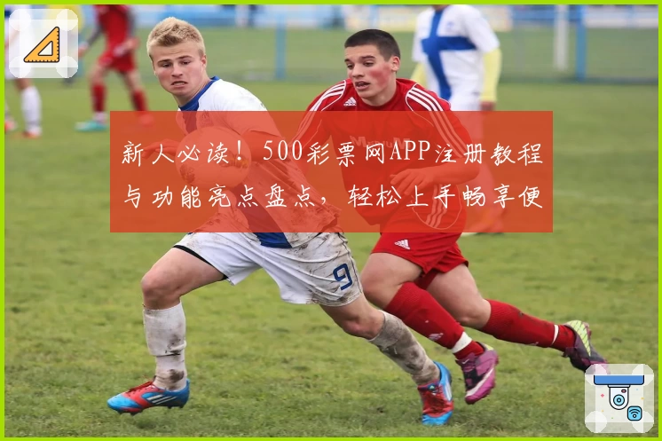 新人必读！500彩票网APP注册教程与功能亮点盘点，轻松上手畅享便捷服务
