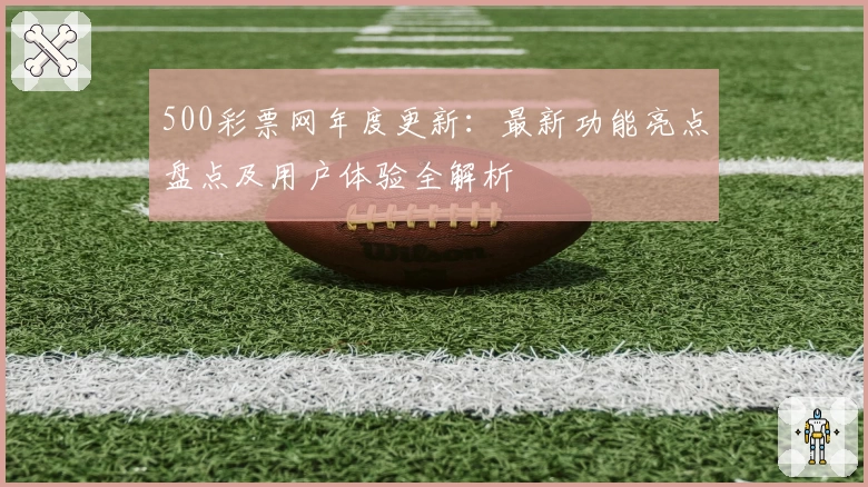 500彩票网年度更新：最新功能亮点盘点及用户体验全解析
