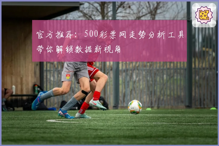 官方推荐:500彩票网走势分析工具带你解锁数据新视角